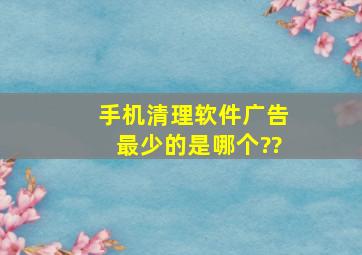 手机清理软件广告最少的是哪个??