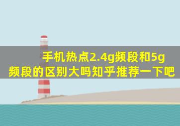 手机热点2.4g频段和5g频段的区别大吗知乎推荐一下吧