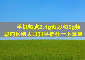 手机热点2.4g频段和5g频段的区别大吗知乎推荐一下苹果