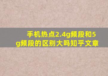 手机热点2.4g频段和5g频段的区别大吗知乎文章