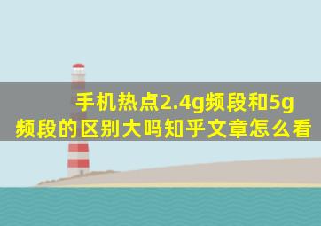 手机热点2.4g频段和5g频段的区别大吗知乎文章怎么看