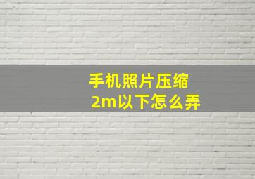 手机照片压缩2m以下怎么弄