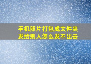 手机照片打包成文件夹发给别人怎么发不出去