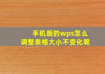 手机版的wps怎么调整表格大小不变化呢