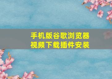 手机版谷歌浏览器视频下载插件安装