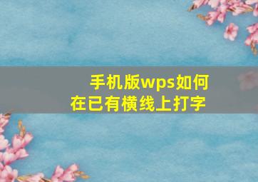 手机版wps如何在已有横线上打字