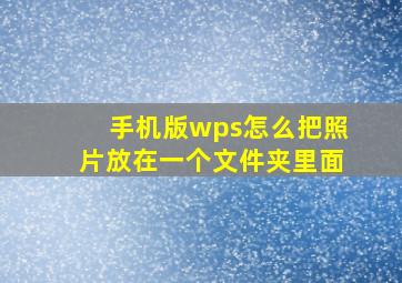 手机版wps怎么把照片放在一个文件夹里面