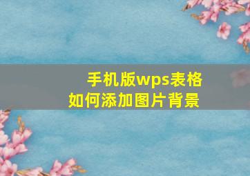 手机版wps表格如何添加图片背景