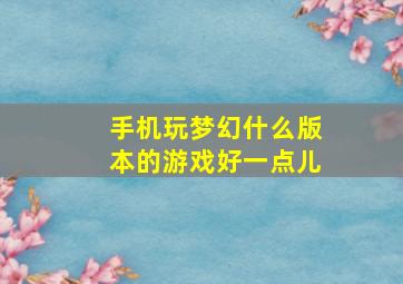 手机玩梦幻什么版本的游戏好一点儿