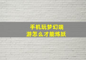 手机玩梦幻端游怎么才能炼妖