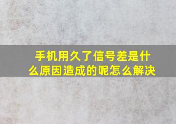 手机用久了信号差是什么原因造成的呢怎么解决