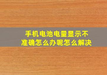 手机电池电量显示不准确怎么办呢怎么解决