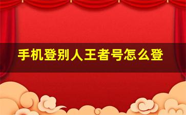 手机登别人王者号怎么登