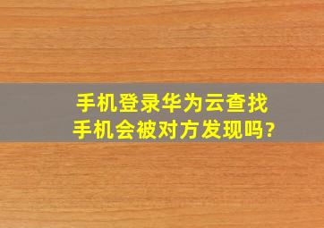 手机登录华为云查找手机会被对方发现吗?