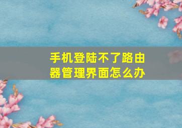 手机登陆不了路由器管理界面怎么办