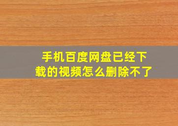 手机百度网盘已经下载的视频怎么删除不了