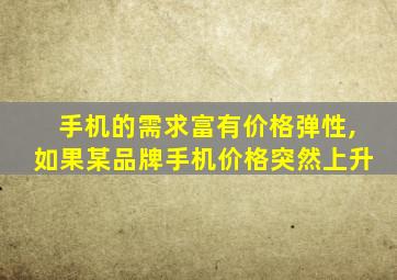 手机的需求富有价格弹性,如果某品牌手机价格突然上升