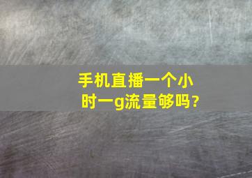 手机直播一个小时一g流量够吗?