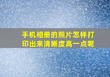 手机相册的照片怎样打印出来清晰度高一点呢