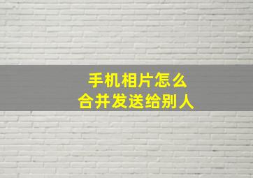 手机相片怎么合并发送给别人