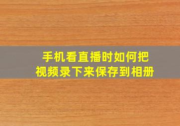 手机看直播时如何把视频录下来保存到相册