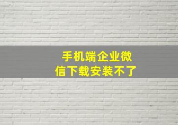 手机端企业微信下载安装不了