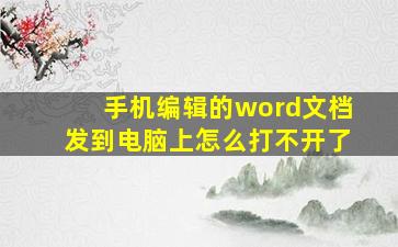 手机编辑的word文档发到电脑上怎么打不开了