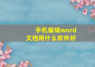 手机编辑word文档用什么软件好