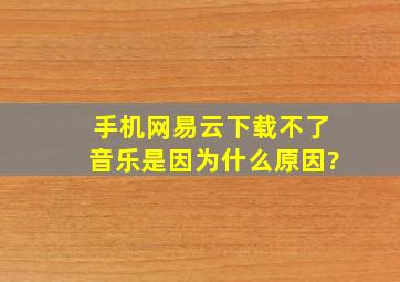 手机网易云下载不了音乐是因为什么原因?