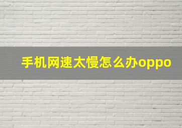 手机网速太慢怎么办oppo