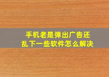 手机老是弹出广告还乱下一些软件怎么解决