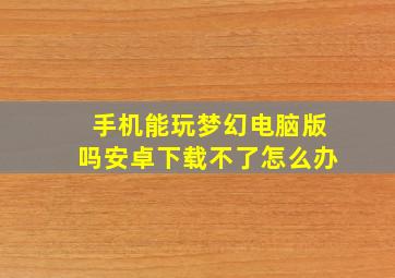 手机能玩梦幻电脑版吗安卓下载不了怎么办