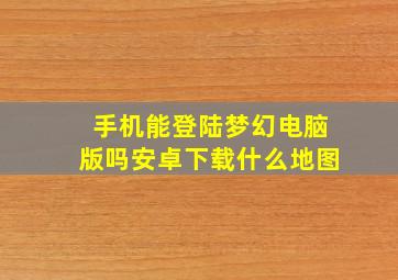 手机能登陆梦幻电脑版吗安卓下载什么地图