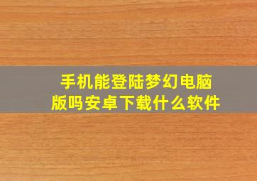 手机能登陆梦幻电脑版吗安卓下载什么软件