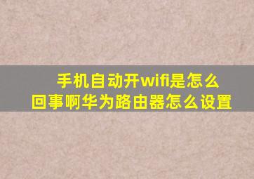 手机自动开wifi是怎么回事啊华为路由器怎么设置