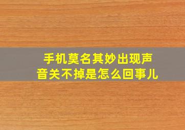 手机莫名其妙出现声音关不掉是怎么回事儿