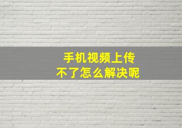 手机视频上传不了怎么解决呢