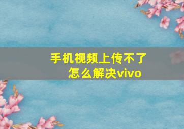 手机视频上传不了怎么解决vivo