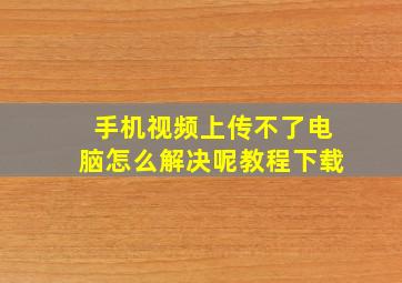 手机视频上传不了电脑怎么解决呢教程下载