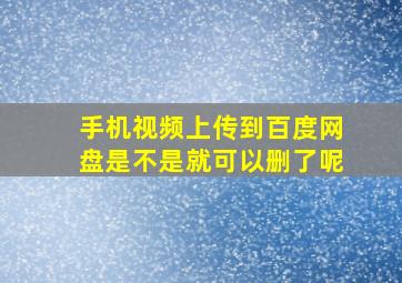 手机视频上传到百度网盘是不是就可以删了呢