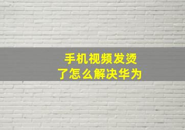 手机视频发烫了怎么解决华为