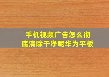 手机视频广告怎么彻底清除干净呢华为平板