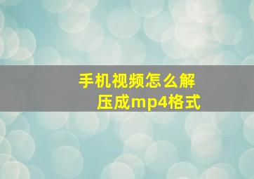 手机视频怎么解压成mp4格式