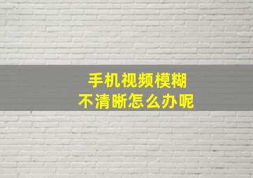 手机视频模糊不清晰怎么办呢