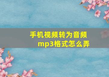 手机视频转为音频mp3格式怎么弄