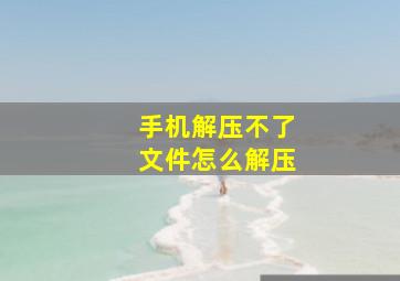 手机解压不了文件怎么解压