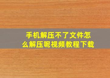 手机解压不了文件怎么解压呢视频教程下载