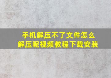 手机解压不了文件怎么解压呢视频教程下载安装