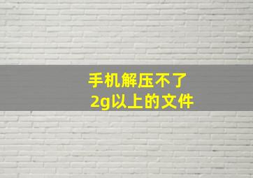 手机解压不了2g以上的文件