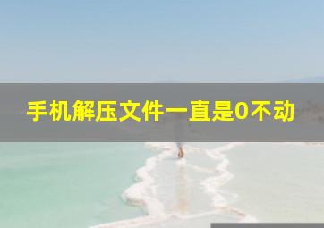 手机解压文件一直是0不动